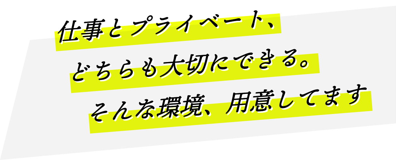 仕事とプライベート、どちらも大切にできる。そんな環境、用意してます